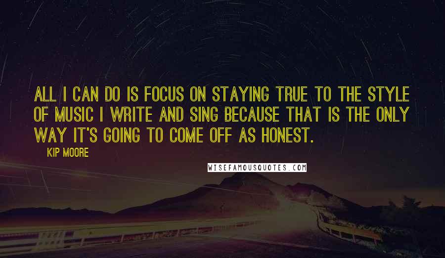 Kip Moore Quotes: All I can do is focus on staying true to the style of music I write and sing because that is the only way it's going to come off as honest.