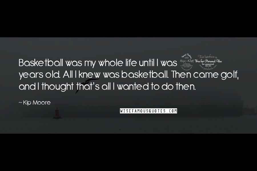 Kip Moore Quotes: Basketball was my whole life until I was 20 years old. All I knew was basketball. Then came golf, and I thought that's all I wanted to do then.