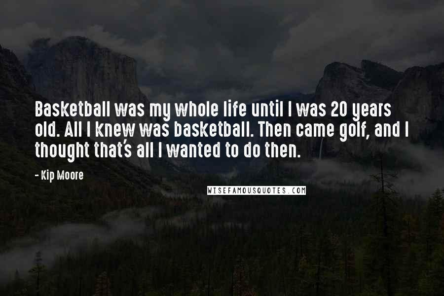 Kip Moore Quotes: Basketball was my whole life until I was 20 years old. All I knew was basketball. Then came golf, and I thought that's all I wanted to do then.