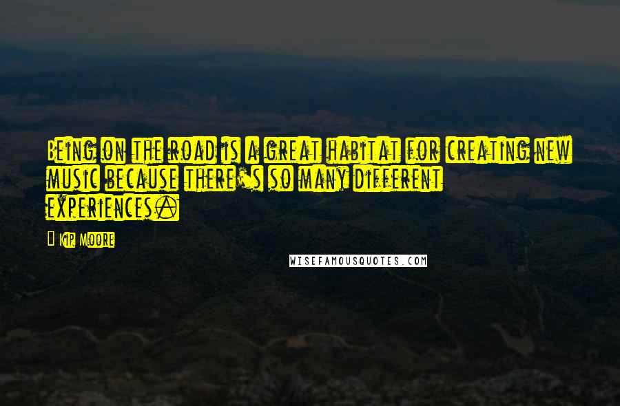 Kip Moore Quotes: Being on the road is a great habitat for creating new music because there's so many different experiences.
