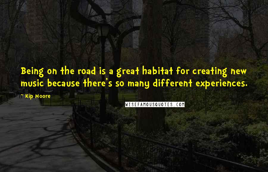 Kip Moore Quotes: Being on the road is a great habitat for creating new music because there's so many different experiences.