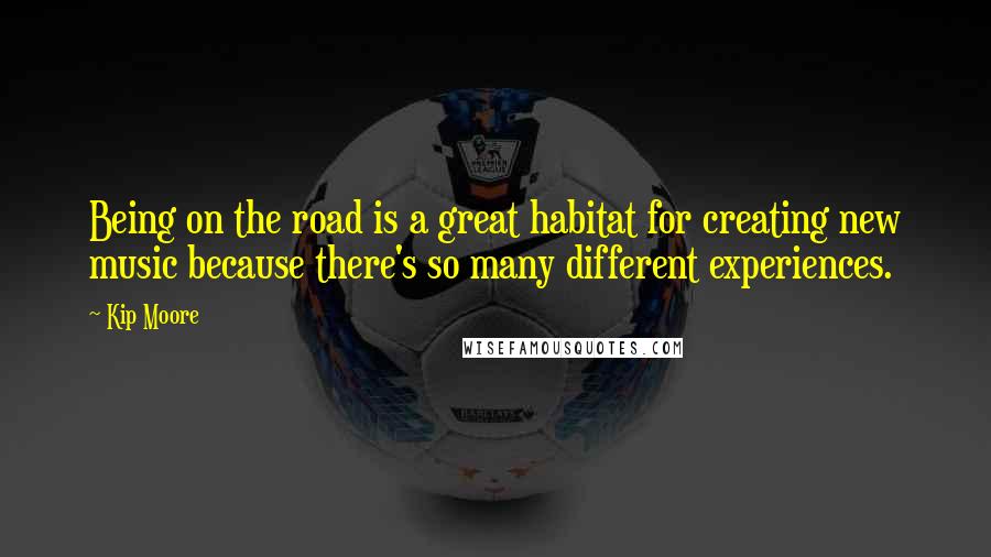 Kip Moore Quotes: Being on the road is a great habitat for creating new music because there's so many different experiences.