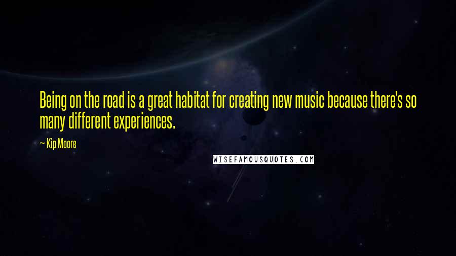 Kip Moore Quotes: Being on the road is a great habitat for creating new music because there's so many different experiences.