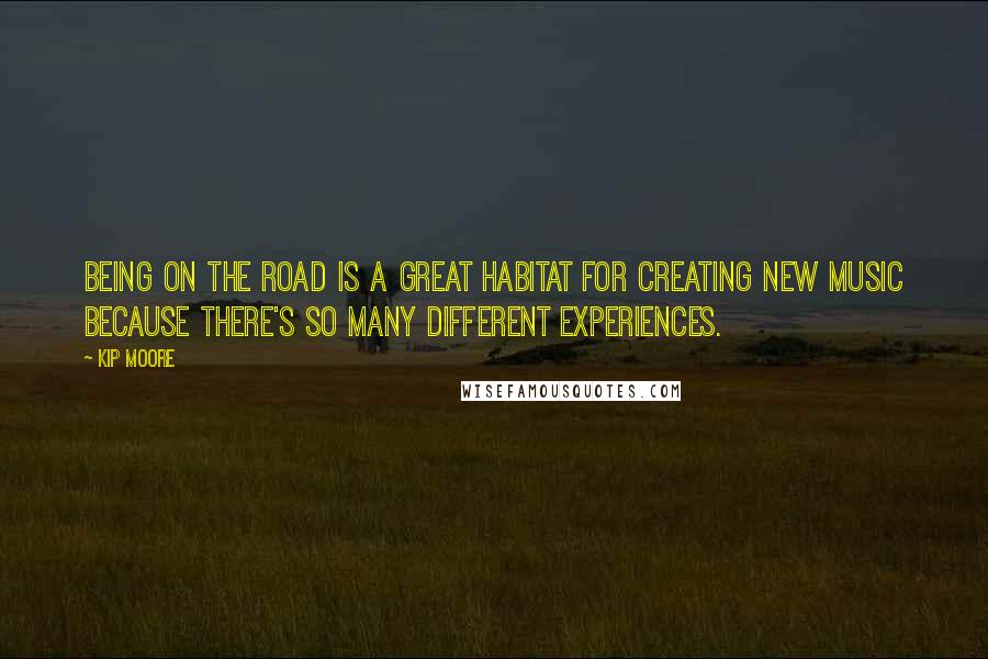 Kip Moore Quotes: Being on the road is a great habitat for creating new music because there's so many different experiences.