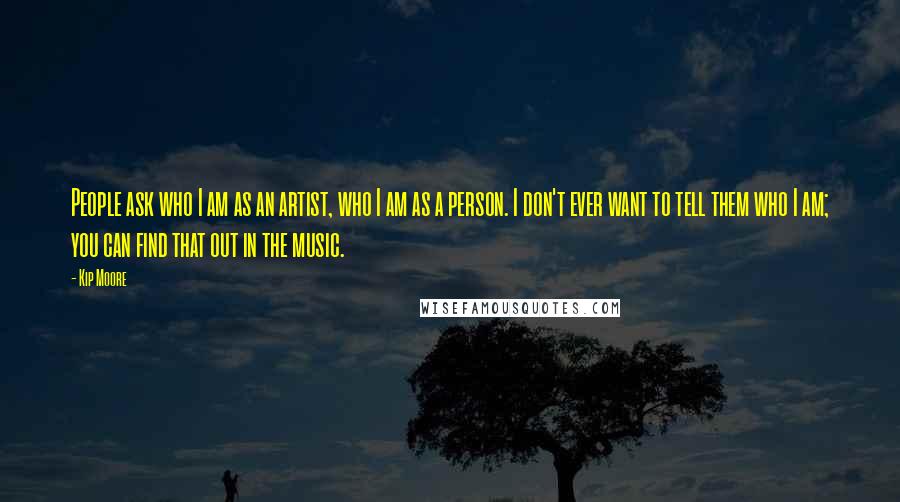 Kip Moore Quotes: People ask who I am as an artist, who I am as a person. I don't ever want to tell them who I am; you can find that out in the music.