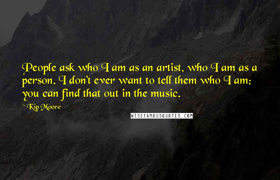 Kip Moore Quotes: People ask who I am as an artist, who I am as a person. I don't ever want to tell them who I am; you can find that out in the music.