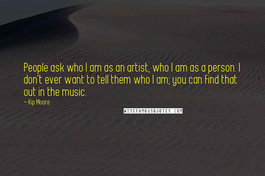 Kip Moore Quotes: People ask who I am as an artist, who I am as a person. I don't ever want to tell them who I am; you can find that out in the music.