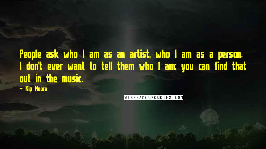 Kip Moore Quotes: People ask who I am as an artist, who I am as a person. I don't ever want to tell them who I am; you can find that out in the music.