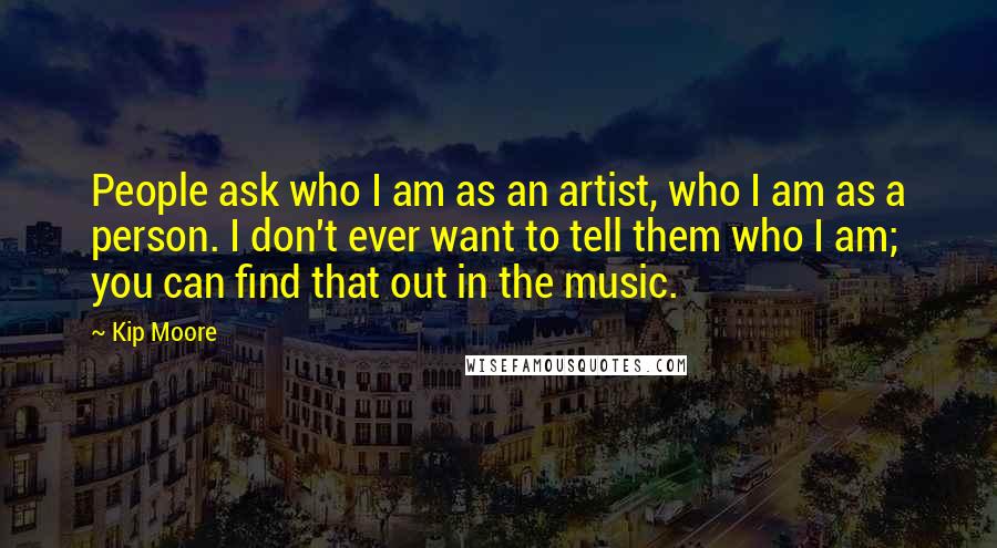 Kip Moore Quotes: People ask who I am as an artist, who I am as a person. I don't ever want to tell them who I am; you can find that out in the music.