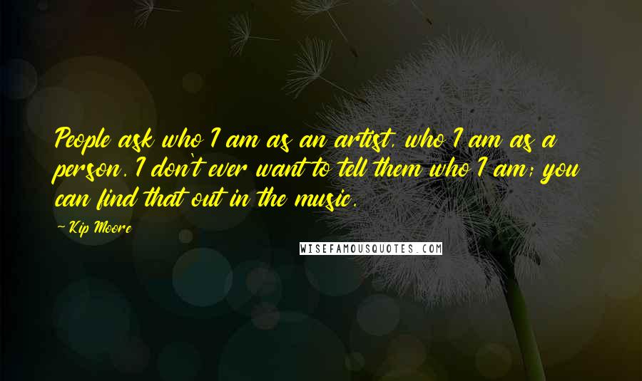 Kip Moore Quotes: People ask who I am as an artist, who I am as a person. I don't ever want to tell them who I am; you can find that out in the music.