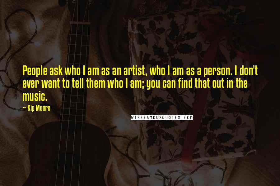 Kip Moore Quotes: People ask who I am as an artist, who I am as a person. I don't ever want to tell them who I am; you can find that out in the music.