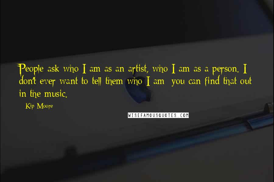 Kip Moore Quotes: People ask who I am as an artist, who I am as a person. I don't ever want to tell them who I am; you can find that out in the music.