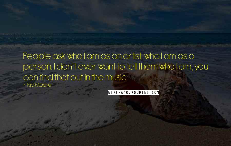 Kip Moore Quotes: People ask who I am as an artist, who I am as a person. I don't ever want to tell them who I am; you can find that out in the music.