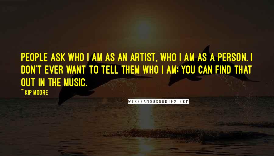 Kip Moore Quotes: People ask who I am as an artist, who I am as a person. I don't ever want to tell them who I am; you can find that out in the music.