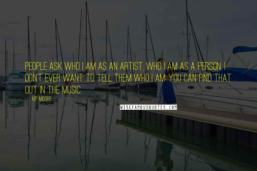 Kip Moore Quotes: People ask who I am as an artist, who I am as a person. I don't ever want to tell them who I am; you can find that out in the music.