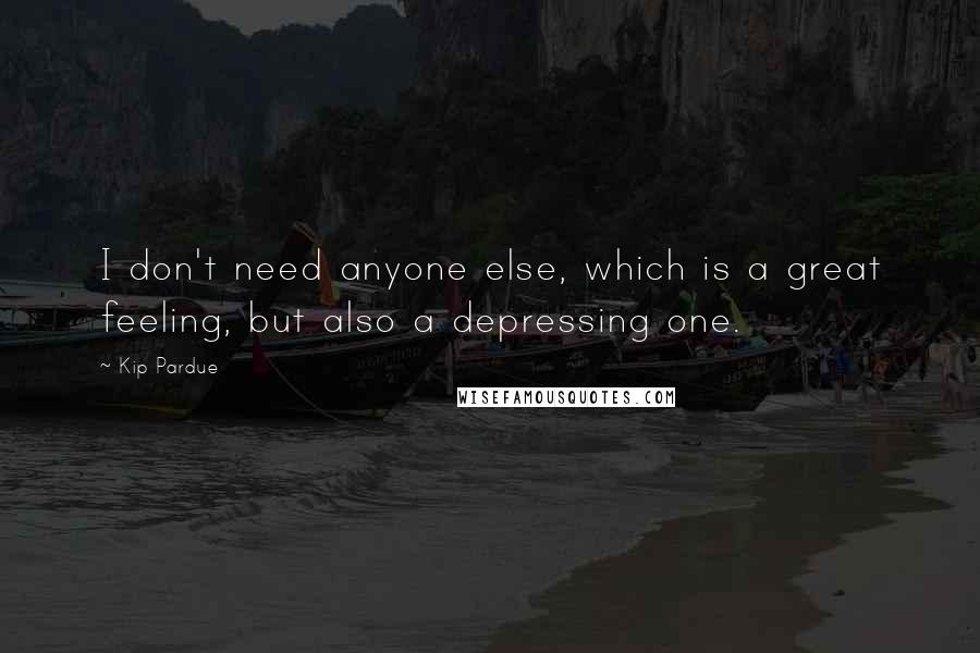 Kip Pardue Quotes: I don't need anyone else, which is a great feeling, but also a depressing one.
