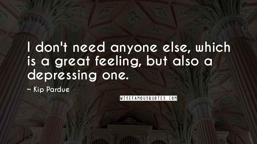 Kip Pardue Quotes: I don't need anyone else, which is a great feeling, but also a depressing one.