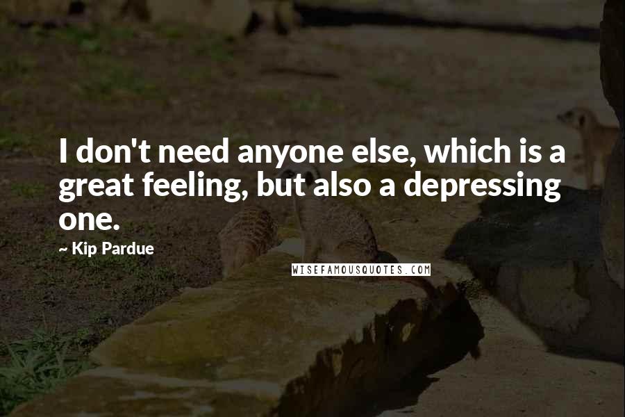 Kip Pardue Quotes: I don't need anyone else, which is a great feeling, but also a depressing one.