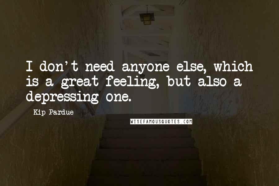 Kip Pardue Quotes: I don't need anyone else, which is a great feeling, but also a depressing one.