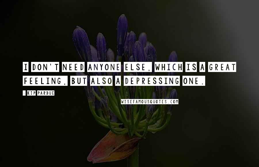 Kip Pardue Quotes: I don't need anyone else, which is a great feeling, but also a depressing one.