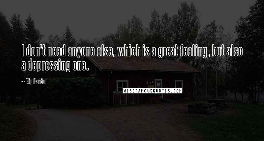 Kip Pardue Quotes: I don't need anyone else, which is a great feeling, but also a depressing one.