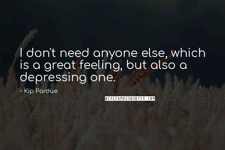 Kip Pardue Quotes: I don't need anyone else, which is a great feeling, but also a depressing one.