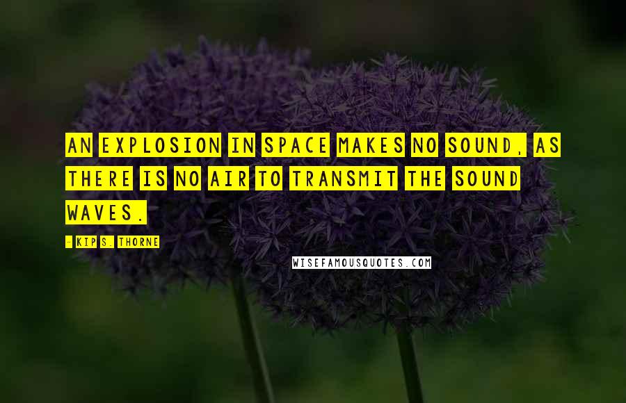 Kip S. Thorne Quotes: An explosion in space makes no sound, as there is no air to transmit the sound waves.