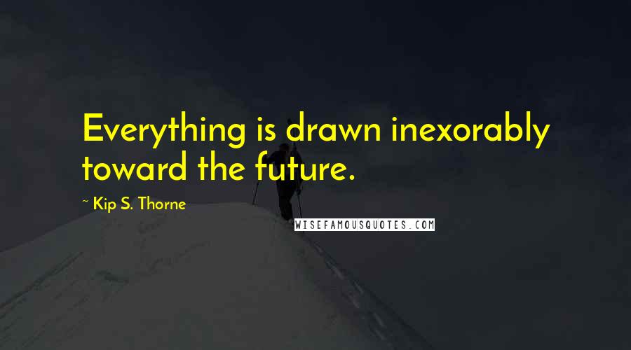 Kip S. Thorne Quotes: Everything is drawn inexorably toward the future.