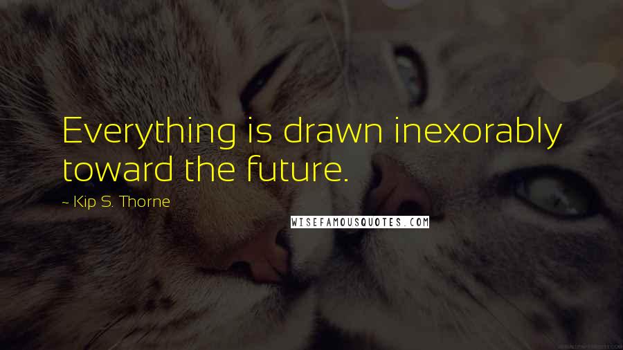 Kip S. Thorne Quotes: Everything is drawn inexorably toward the future.