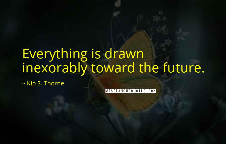 Kip S. Thorne Quotes: Everything is drawn inexorably toward the future.