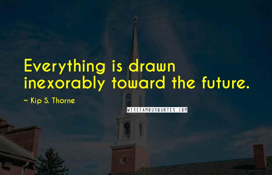 Kip S. Thorne Quotes: Everything is drawn inexorably toward the future.