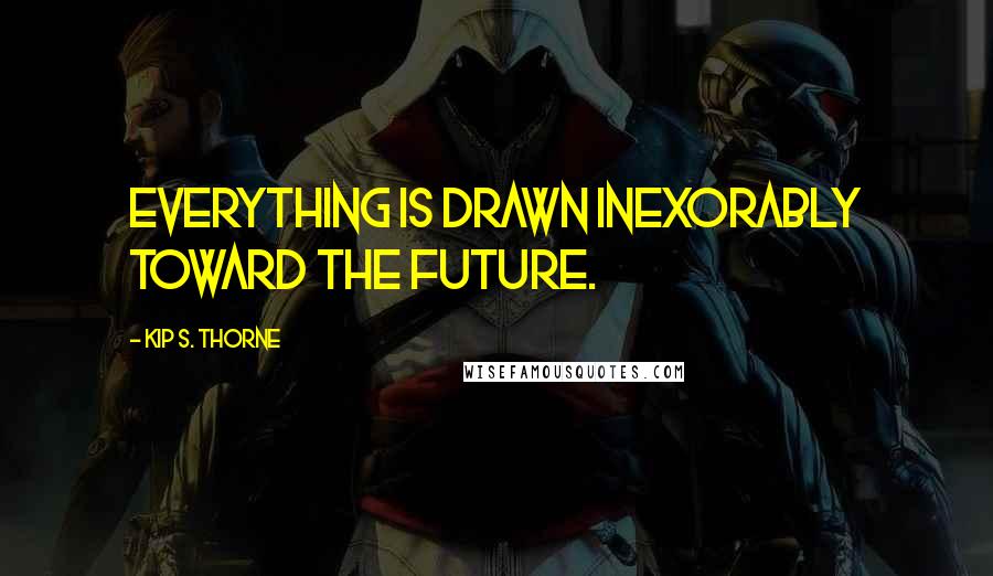 Kip S. Thorne Quotes: Everything is drawn inexorably toward the future.