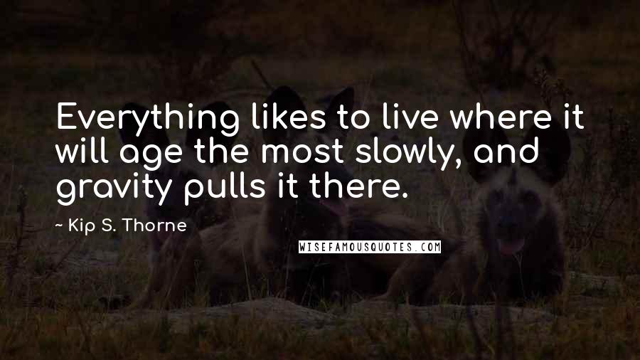 Kip S. Thorne Quotes: Everything likes to live where it will age the most slowly, and gravity pulls it there.