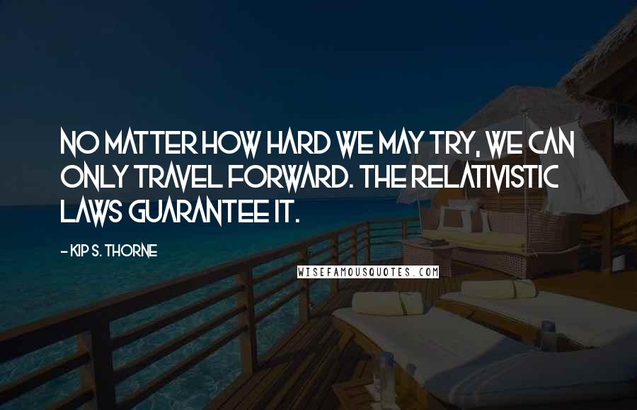 Kip S. Thorne Quotes: No matter how hard we may try, we can only travel forward. The relativistic laws guarantee it.