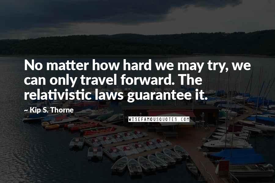 Kip S. Thorne Quotes: No matter how hard we may try, we can only travel forward. The relativistic laws guarantee it.