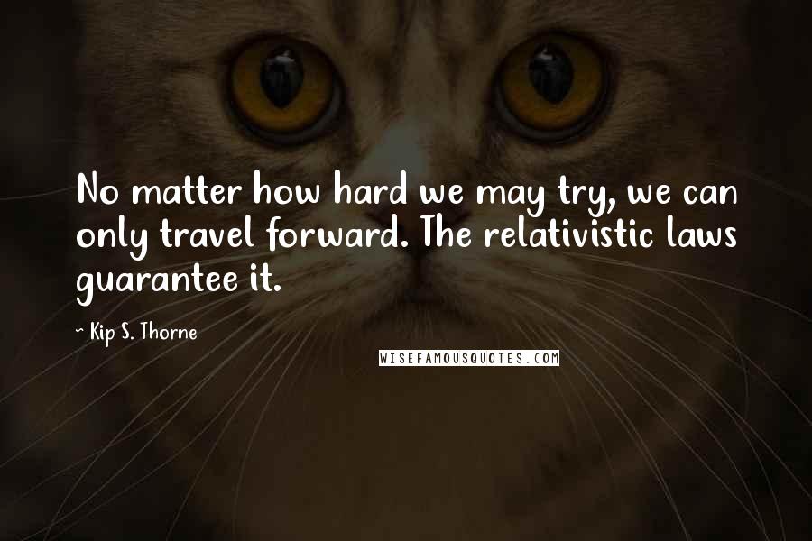 Kip S. Thorne Quotes: No matter how hard we may try, we can only travel forward. The relativistic laws guarantee it.