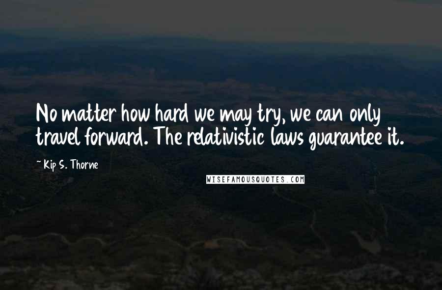 Kip S. Thorne Quotes: No matter how hard we may try, we can only travel forward. The relativistic laws guarantee it.