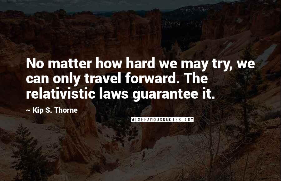 Kip S. Thorne Quotes: No matter how hard we may try, we can only travel forward. The relativistic laws guarantee it.