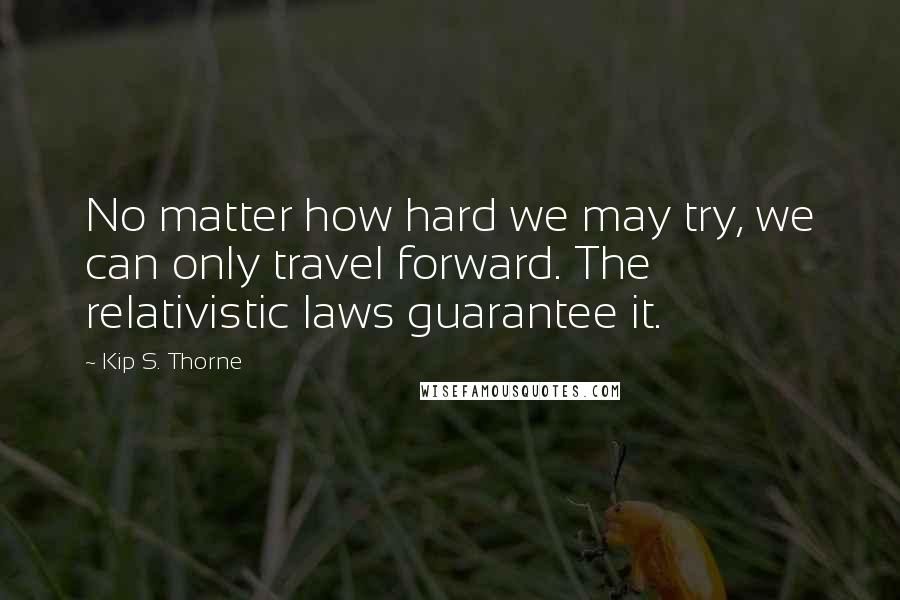 Kip S. Thorne Quotes: No matter how hard we may try, we can only travel forward. The relativistic laws guarantee it.