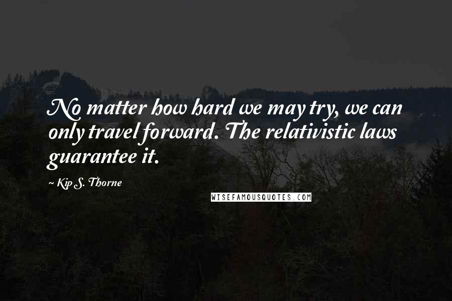 Kip S. Thorne Quotes: No matter how hard we may try, we can only travel forward. The relativistic laws guarantee it.