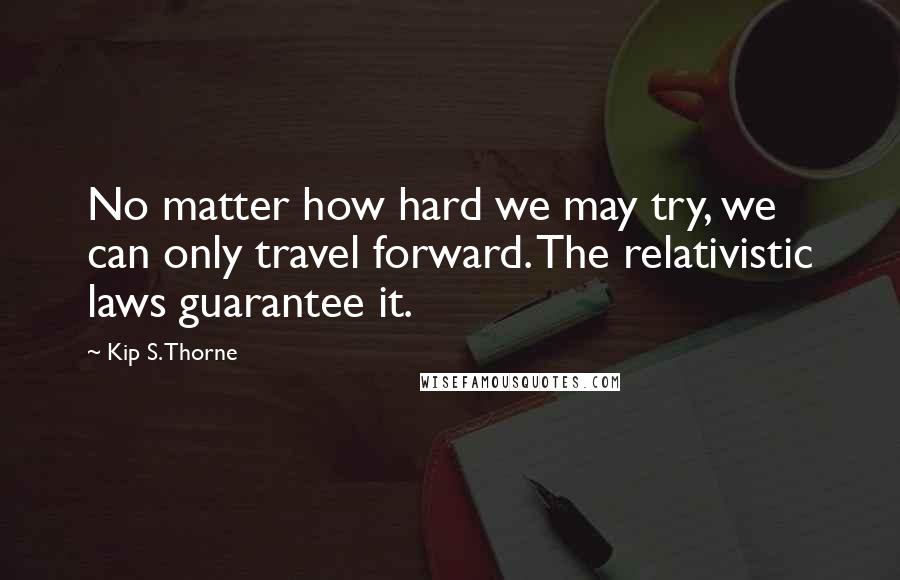 Kip S. Thorne Quotes: No matter how hard we may try, we can only travel forward. The relativistic laws guarantee it.