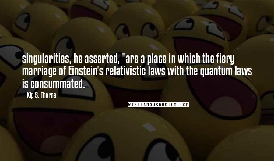 Kip S. Thorne Quotes: singularities, he asserted, "are a place in which the fiery marriage of Einstein's relativistic laws with the quantum laws is consummated.