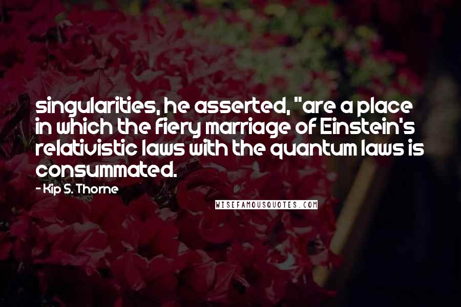 Kip S. Thorne Quotes: singularities, he asserted, "are a place in which the fiery marriage of Einstein's relativistic laws with the quantum laws is consummated.