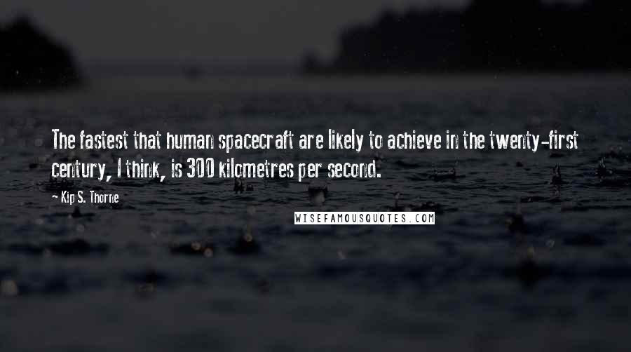 Kip S. Thorne Quotes: The fastest that human spacecraft are likely to achieve in the twenty-first century, I think, is 300 kilometres per second.