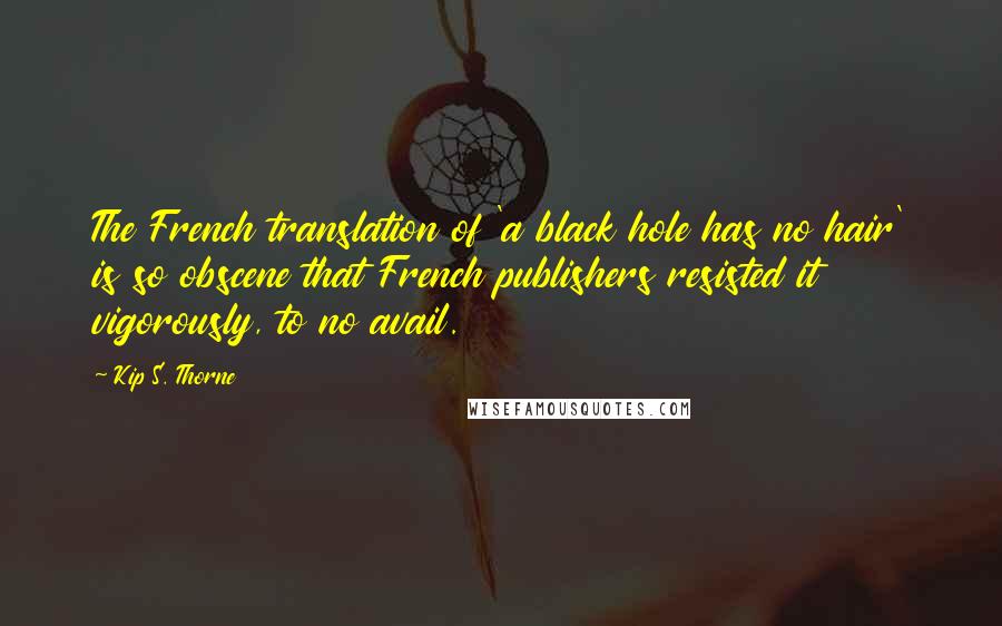 Kip S. Thorne Quotes: The French translation of 'a black hole has no hair' is so obscene that French publishers resisted it vigorously, to no avail.