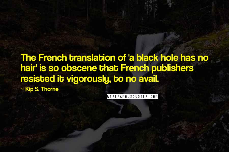 Kip S. Thorne Quotes: The French translation of 'a black hole has no hair' is so obscene that French publishers resisted it vigorously, to no avail.