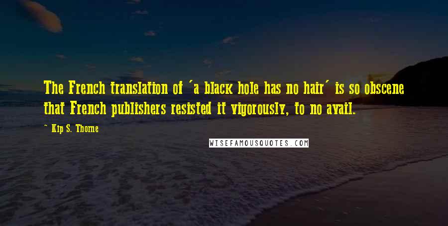 Kip S. Thorne Quotes: The French translation of 'a black hole has no hair' is so obscene that French publishers resisted it vigorously, to no avail.