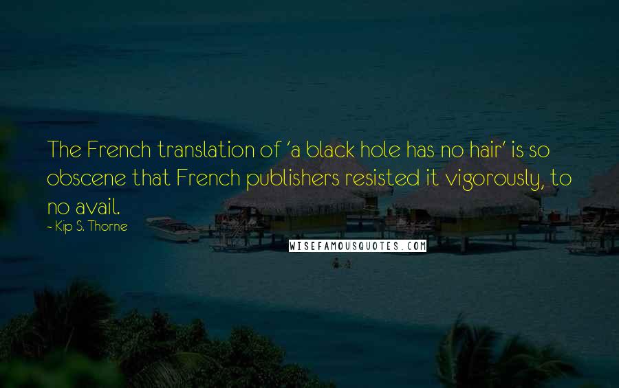 Kip S. Thorne Quotes: The French translation of 'a black hole has no hair' is so obscene that French publishers resisted it vigorously, to no avail.