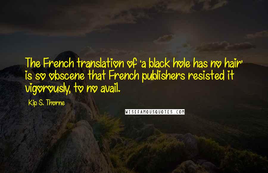Kip S. Thorne Quotes: The French translation of 'a black hole has no hair' is so obscene that French publishers resisted it vigorously, to no avail.