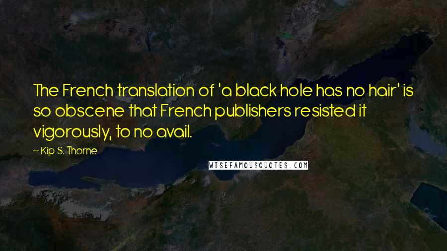 Kip S. Thorne Quotes: The French translation of 'a black hole has no hair' is so obscene that French publishers resisted it vigorously, to no avail.